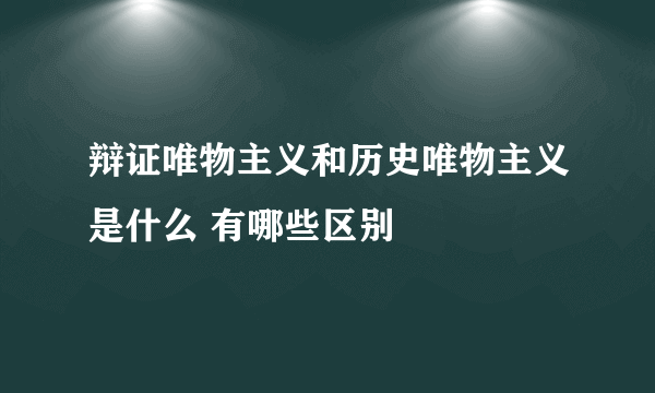 辩证唯物主义和历史唯物主义是什么 有哪些区别