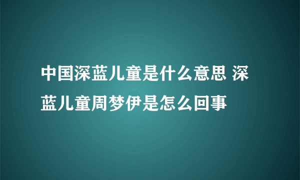 中国深蓝儿童是什么意思 深蓝儿童周梦伊是怎么回事