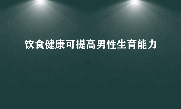 饮食健康可提高男性生育能力