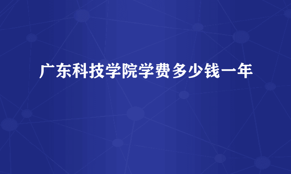 广东科技学院学费多少钱一年