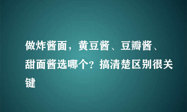 做炸酱面，黄豆酱、豆瓣酱、甜面酱选哪个？搞清楚区别很关键