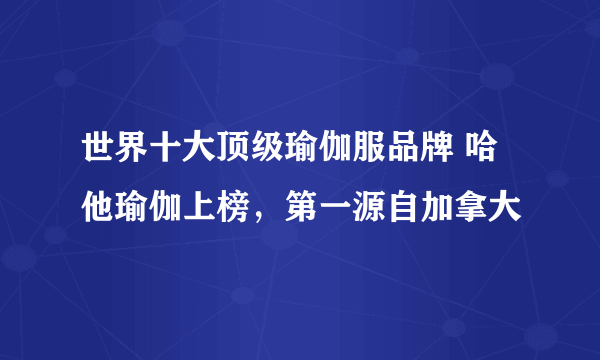 世界十大顶级瑜伽服品牌 哈他瑜伽上榜，第一源自加拿大