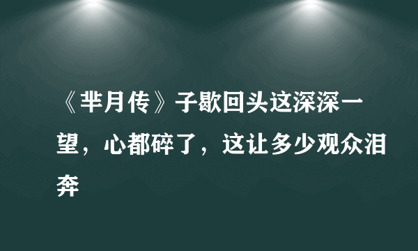 《芈月传》子歇回头这深深一望，心都碎了，这让多少观众泪奔