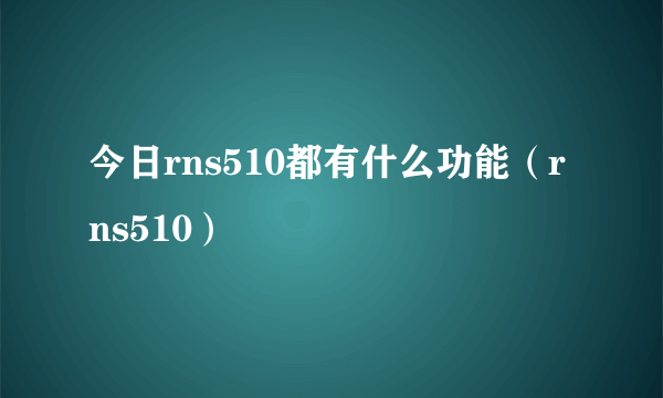 今日rns510都有什么功能（rns510）