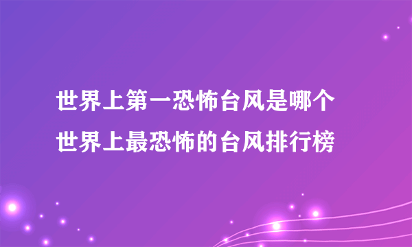 世界上第一恐怖台风是哪个  世界上最恐怖的台风排行榜