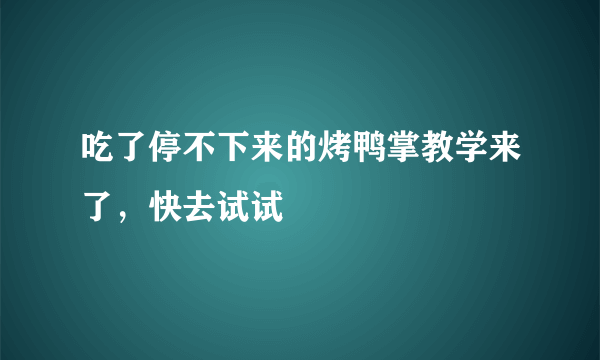 吃了停不下来的烤鸭掌教学来了，快去试试