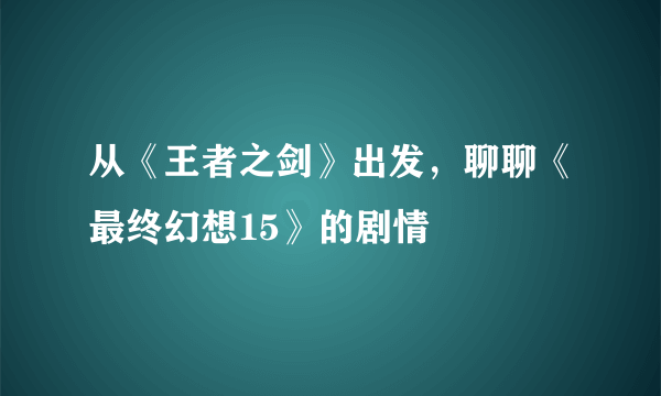 从《王者之剑》出发，聊聊《最终幻想15》的剧情