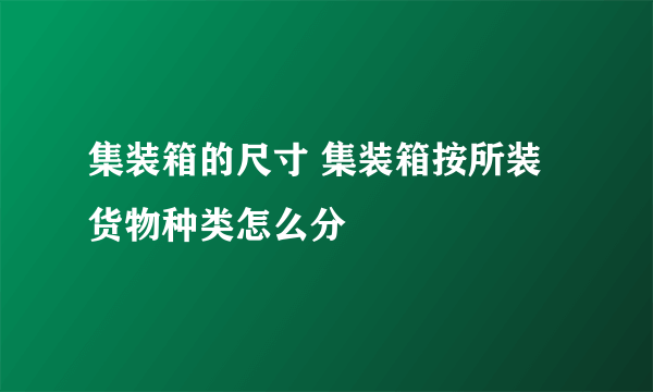 集装箱的尺寸 集装箱按所装货物种类怎么分