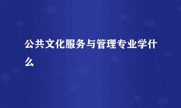 公共文化服务与管理专业学什么