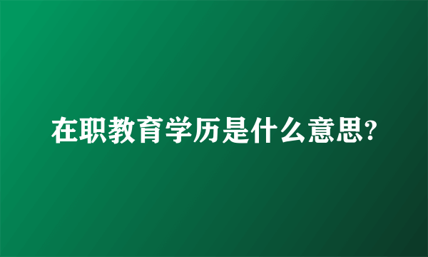 在职教育学历是什么意思?