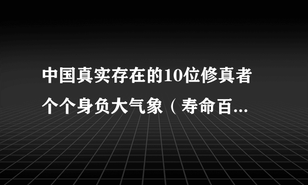 中国真实存在的10位修真者 个个身负大气象（寿命百岁以上）