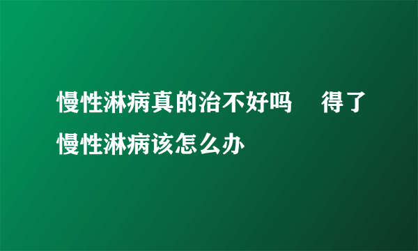 慢性淋病真的治不好吗    得了慢性淋病该怎么办