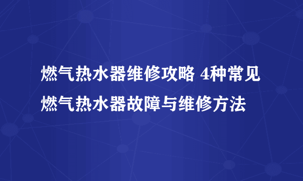 燃气热水器维修攻略 4种常见燃气热水器故障与维修方法