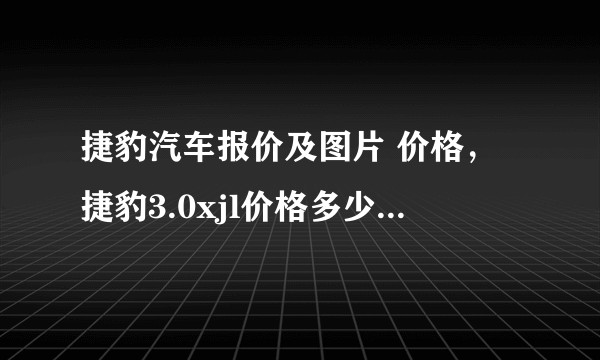 捷豹汽车报价及图片 价格，捷豹3.0xjl价格多少价格多少