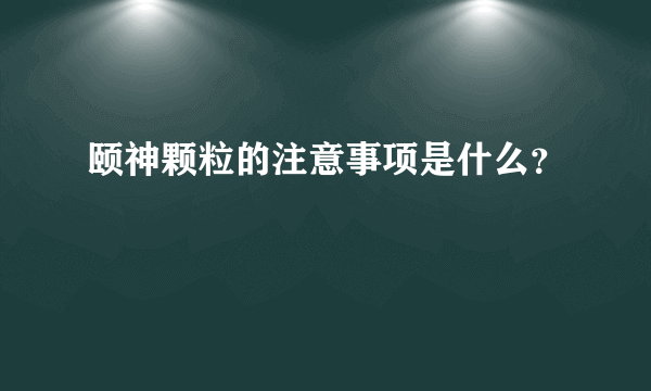 颐神颗粒的注意事项是什么？