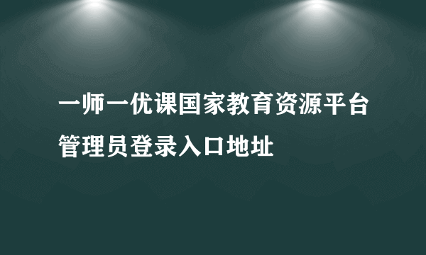 一师一优课国家教育资源平台管理员登录入口地址