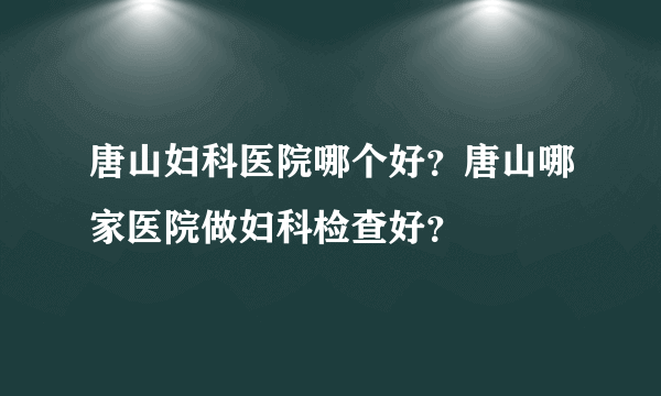 唐山妇科医院哪个好？唐山哪家医院做妇科检查好？