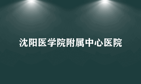 沈阳医学院附属中心医院