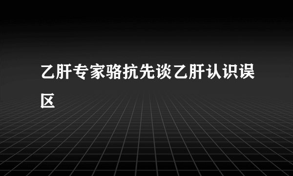 乙肝专家骆抗先谈乙肝认识误区