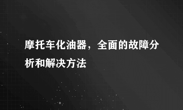 摩托车化油器，全面的故障分析和解决方法