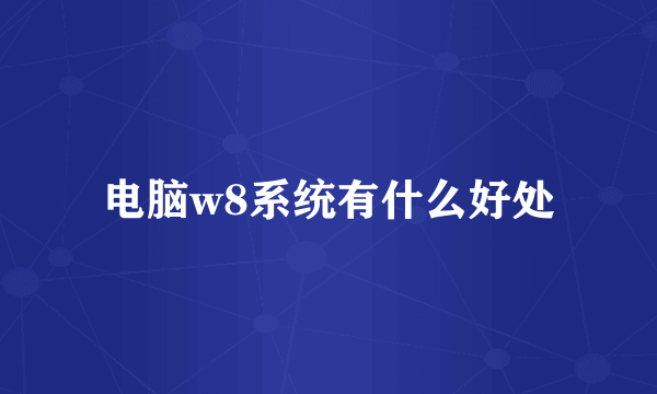 电脑w8系统有什么好处