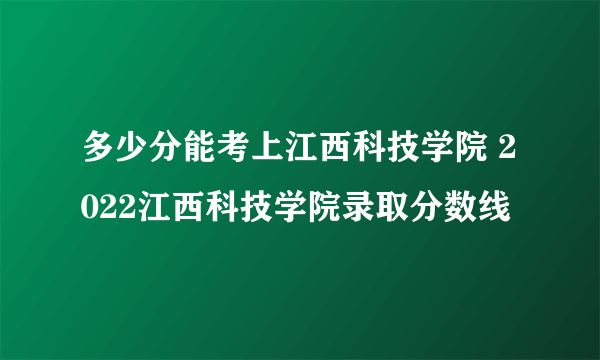 多少分能考上江西科技学院 2022江西科技学院录取分数线