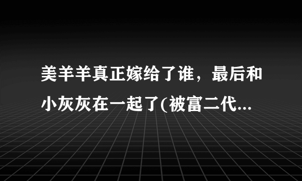 美羊羊真正嫁给了谁，最后和小灰灰在一起了(被富二代吸引)—飞外