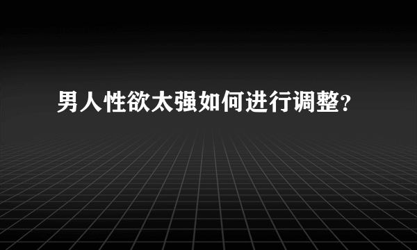 男人性欲太强如何进行调整？