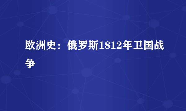 欧洲史：俄罗斯1812年卫国战争