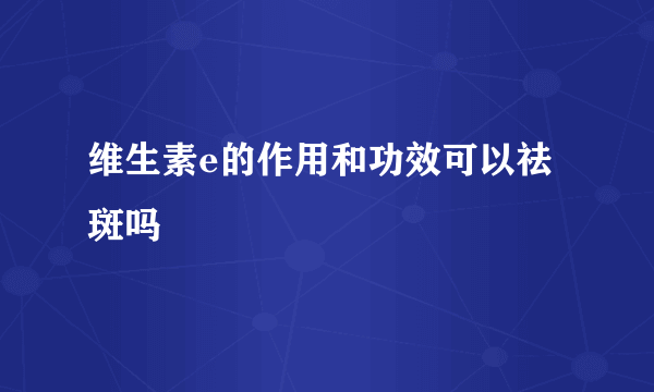 维生素e的作用和功效可以祛斑吗