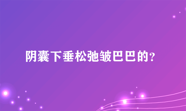 阴囊下垂松弛皱巴巴的？