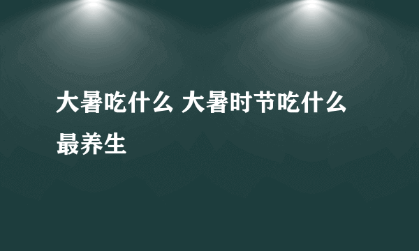 大暑吃什么 大暑时节吃什么最养生