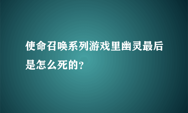 使命召唤系列游戏里幽灵最后是怎么死的？