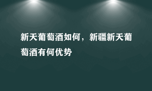 新天葡萄酒如何，新疆新天葡萄酒有何优势