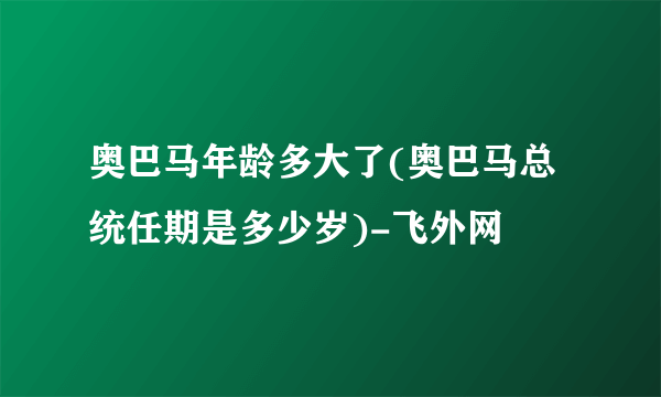 奥巴马年龄多大了(奥巴马总统任期是多少岁)-飞外网