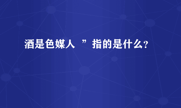 酒是色媒人  ”指的是什么？