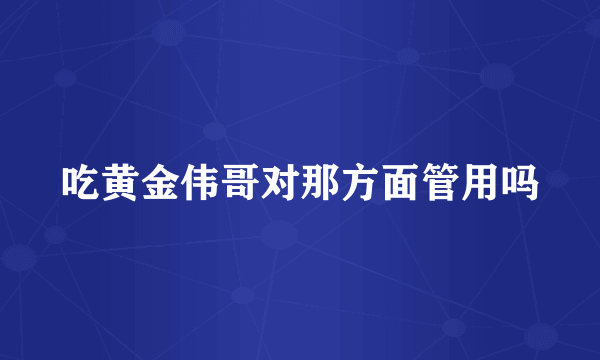 吃黄金伟哥对那方面管用吗