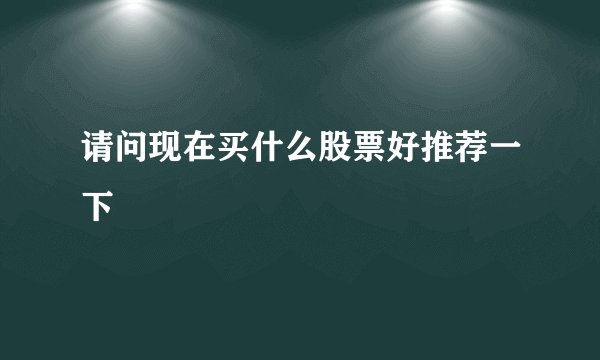 请问现在买什么股票好推荐一下