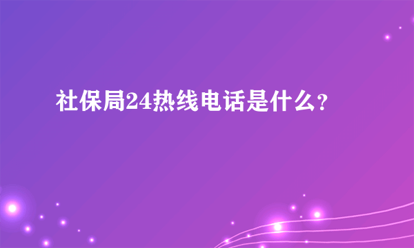 社保局24热线电话是什么？ 