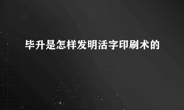 毕升是怎样发明活字印刷术的