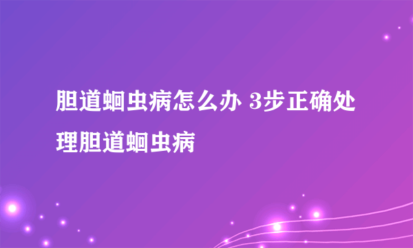 胆道蛔虫病怎么办 3步正确处理胆道蛔虫病