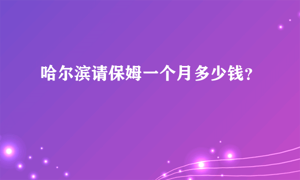 哈尔滨请保姆一个月多少钱？