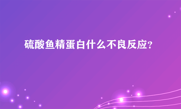 硫酸鱼精蛋白什么不良反应？