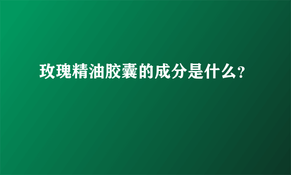 玫瑰精油胶囊的成分是什么？