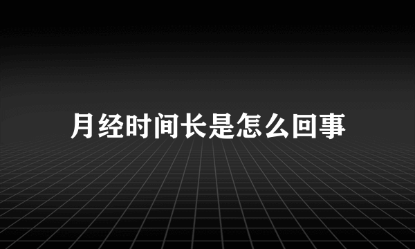 月经时间长是怎么回事