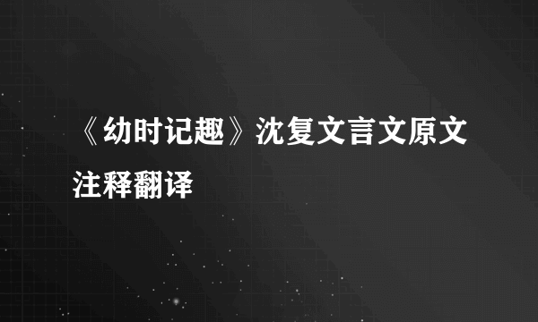 《幼时记趣》沈复文言文原文注释翻译