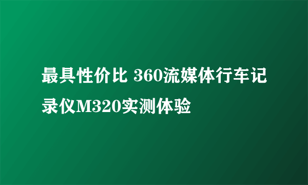 最具性价比 360流媒体行车记录仪M320实测体验