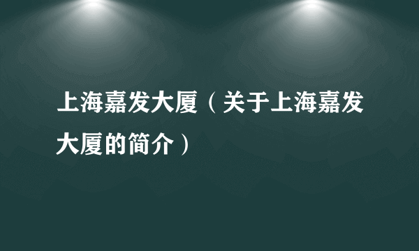 上海嘉发大厦（关于上海嘉发大厦的简介）