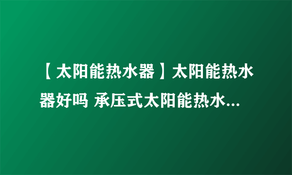 【太阳能热水器】太阳能热水器好吗 承压式太阳能热水器工作原理