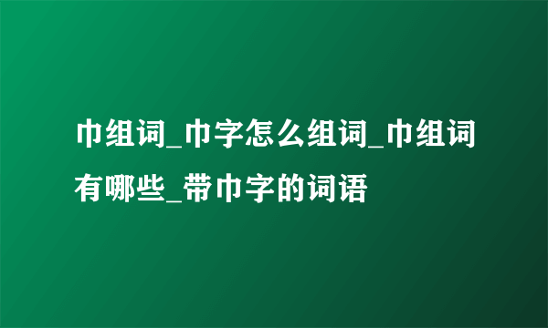 巾组词_巾字怎么组词_巾组词有哪些_带巾字的词语